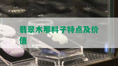 翡翠木那料子特点及价值