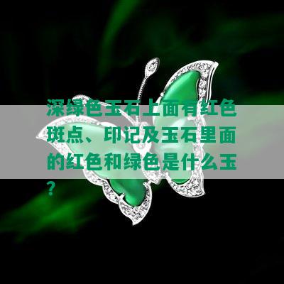 深绿色玉石上面有红色斑点、印记及玉石里面的红色和绿色是什么玉？