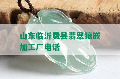 山东临沂费县翡翠镶嵌加工厂电话