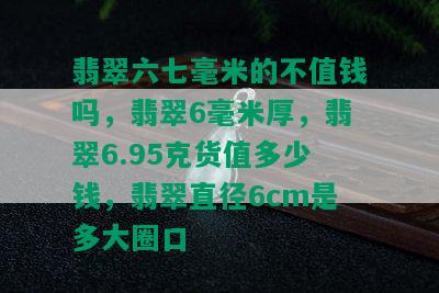 翡翠六七毫米的不值钱吗，翡翠6毫米厚，翡翠6.95克货值多少钱，翡翠直径6cm是多大圈口