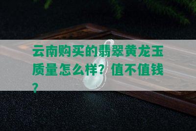 云南购买的翡翠黄龙玉质量怎么样？值不值钱？