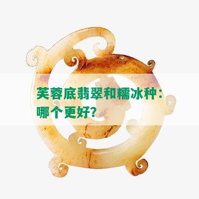 芙蓉底翡翠和糯冰种：哪个更好？