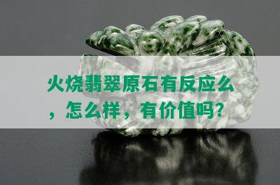 火烧翡翠原石有反应么，怎么样，有价值吗？