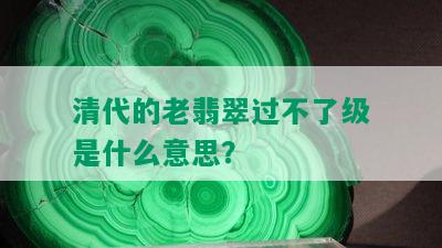 清代的老翡翠过不了级是什么意思？