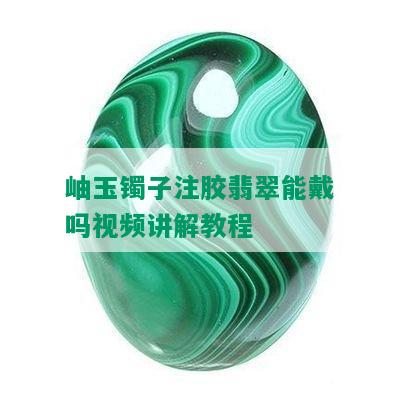 岫玉镯子注胶翡翠能戴吗视频讲解教程