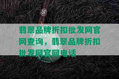 翡翠品牌折扣批发网官网查询，翡翠品牌折扣批发网官网电话