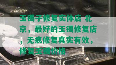 玉镯子修复实体店 北京，更好的玉镯修复店，无痕修复真实有效，修复玉镯价格