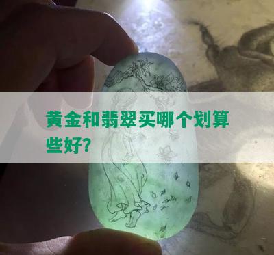 黄金和翡翠买哪个划算些好？