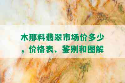 木那料翡翠市场价多少，价格表、鉴别和图解