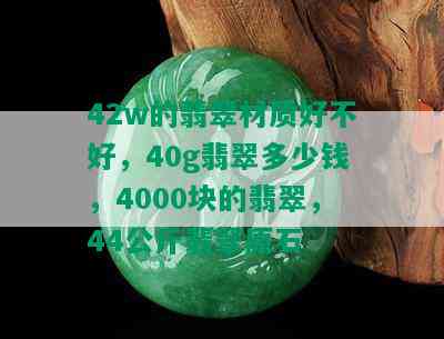 42w的翡翠材质好不好，40g翡翠多少钱，4000块的翡翠，44公斤翡翠原石