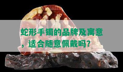 蛇形手镯的品牌及寓意，适合随意佩戴吗？