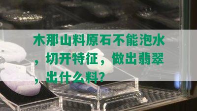 木那山料原石不能泡水，切开特征，做出翡翠，出什么料？