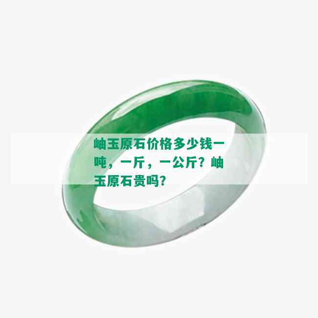 岫玉原石价格多少钱一吨，一斤，一公斤？岫玉原石贵吗？