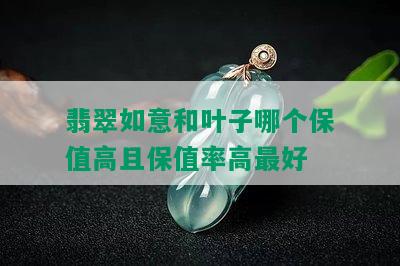 翡翠如意和叶子哪个保值高且保值率高更好