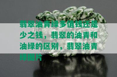 翡翠油青绿多值钱还是少之钱，翡翠的油青和油绿的区别，翡翠油青绿图片