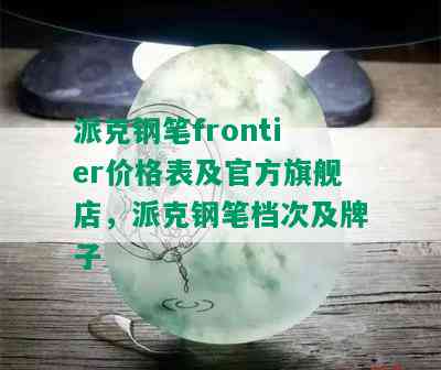 派克钢笔frontier价格表及官方旗舰店，派克钢笔档次及牌子