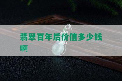 翡翠百年后价值多少钱啊