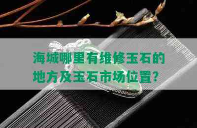 海城哪里有维修玉石的地方及玉石市场位置？