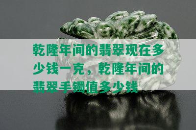 乾隆年间的翡翠现在多少钱一克，乾隆年间的翡翠手镯值多少钱