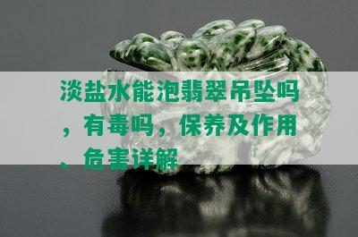 淡盐水能泡翡翠吊坠吗，有吗，保养及作用、危害详解