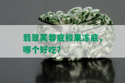 翡翠芙蓉底和果冻底，哪个好吃？