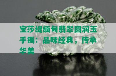 宝莎缇缅甸翡翠圆润玉手镯：品味经典，传承华美