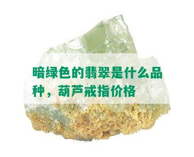 暗绿色的翡翠是什么品种，葫芦戒指价格