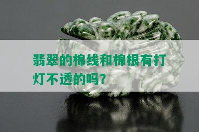 翡翠的棉线和棉根有打灯不透的吗？