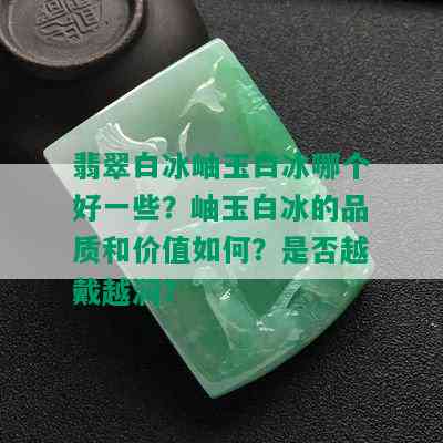 翡翠白冰岫玉白冰哪个好一些？岫玉白冰的品质和价值如何？是否越戴越润？