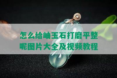 怎么给岫玉石打磨平整呢图片大全及视频教程