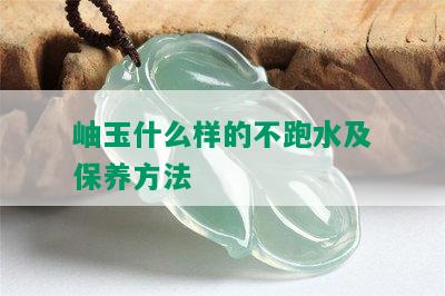 岫玉什么样的不跑水及保养方法