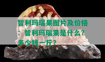 智利玛瑙果图片及价格：智利玛瑙果是什么？多少钱一斤？