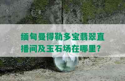 缅甸曼得勒多宝翡翠直播间及玉石场在哪里？