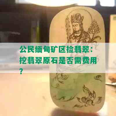 公民缅甸矿区捡翡翠：挖翡翠原石是否需费用？