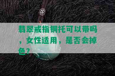 翡翠戒指铜托可以带吗，女性适用，是否会掉色？