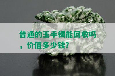 普通的玉手镯能回收吗，价值多少钱？