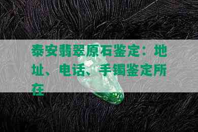 泰安翡翠原石鉴定：地址、电话、手镯鉴定所在