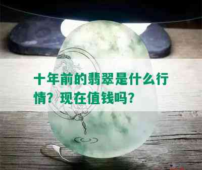 十年前的翡翠是什么行情？现在值钱吗？