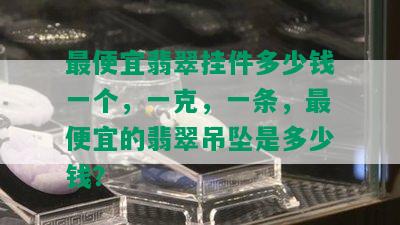 更便宜翡翠挂件多少钱一个，一克，一条，更便宜的翡翠吊坠是多少钱？