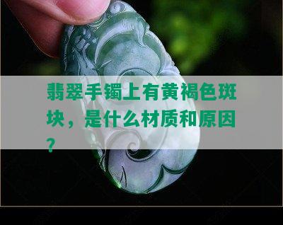 翡翠手镯上有黄褐色斑块，是什么材质和原因？