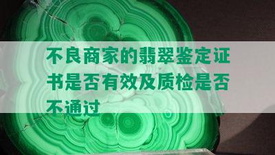 不良商家的翡翠鉴定证书是否有效及质检是否不通过