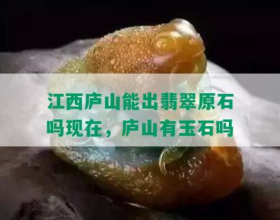 江西庐山能出翡翠原石吗现在，庐山有玉石吗