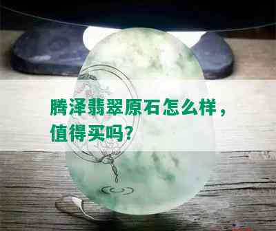 腾泽翡翠原石怎么样，值得买吗？