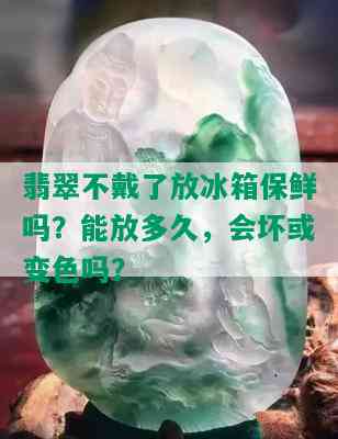 翡翠不戴了放冰箱保鲜吗？能放多久，会坏或变色吗？