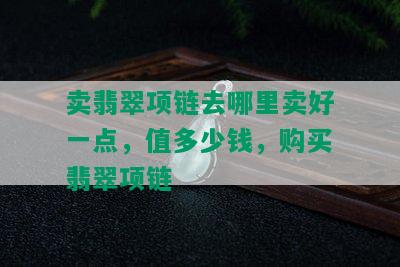 卖翡翠项链去哪里卖好一点，值多少钱，购买翡翠项链