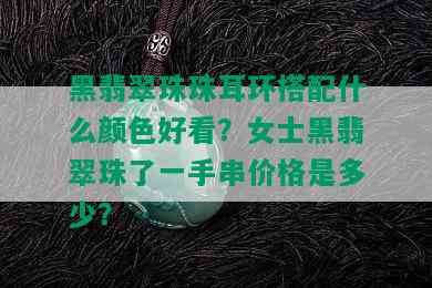 黑翡翠珠珠耳环搭配什么颜色好看？女士黑翡翠珠了一手串价格是多少？