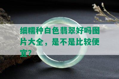 细糯种白色翡翠好吗图片大全，是不是比较便宜？