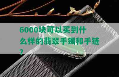 6000块可以买到什么样的翡翠手镯和手链？