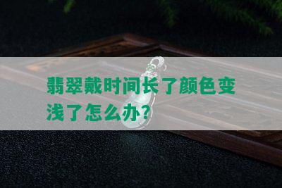 翡翠戴时间长了颜色变浅了怎么办？