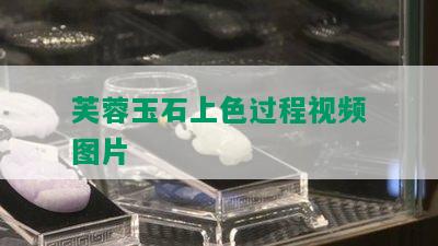 芙蓉玉石上色过程视频图片